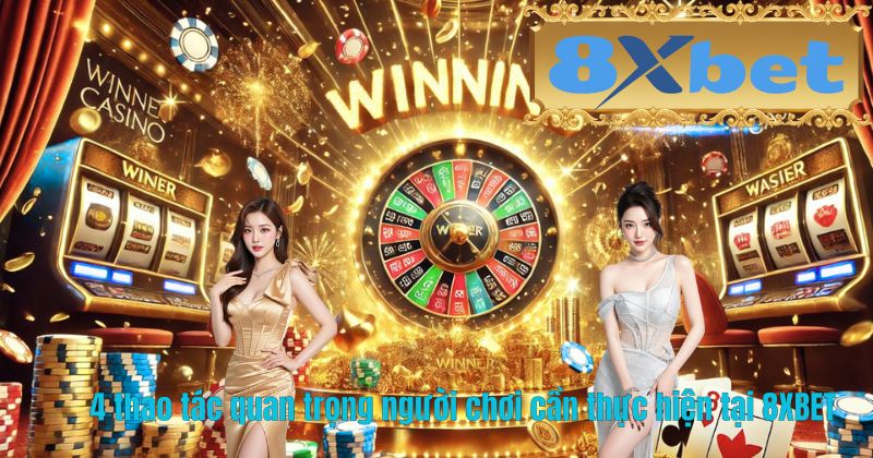 4 thao tác quan trọng người chơi cần thực hiện tại 8XBET